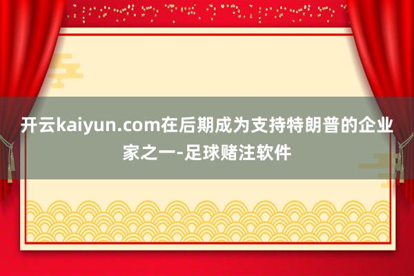 开云kaiyun.com在后期成为支持特朗普的企业家之一-足球赌注软件