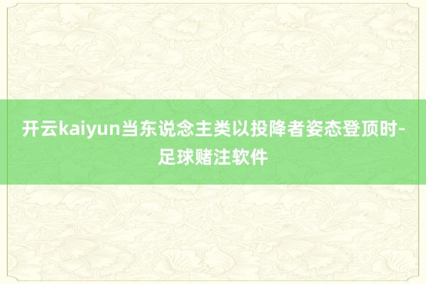 开云kaiyun当东说念主类以投降者姿态登顶时-足球赌注软件