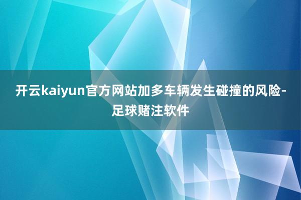 开云kaiyun官方网站加多车辆发生碰撞的风险-足球赌注软件