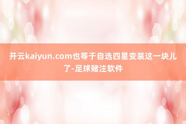 开云kaiyun.com也等于自选四星变装这一块儿了-足球赌注软件