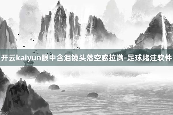 开云kaiyun眼中含泪镜头落空感拉满-足球赌注软件