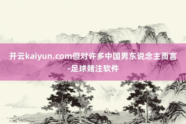 开云kaiyun.com但对许多中国男东说念主而言-足球赌注软件