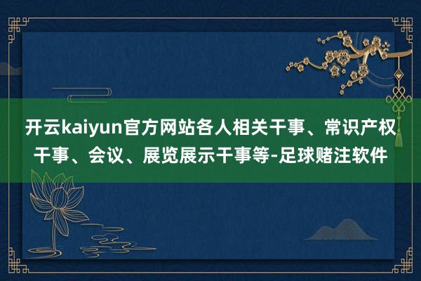 开云kaiyun官方网站各人相关干事、常识产权干事、会议、展览展示干事等-足球赌注软件