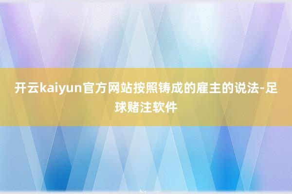 开云kaiyun官方网站按照铸成的雇主的说法-足球赌注软件