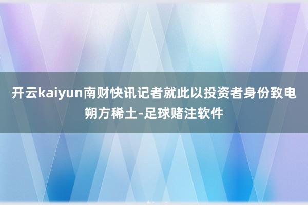 开云kaiyun南财快讯记者就此以投资者身份致电朔方稀土-足球赌注软件