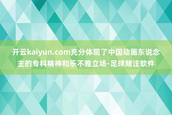 开云kaiyun.com充分体现了中国动画东说念主的专科精神和乐不雅立场-足球赌注软件