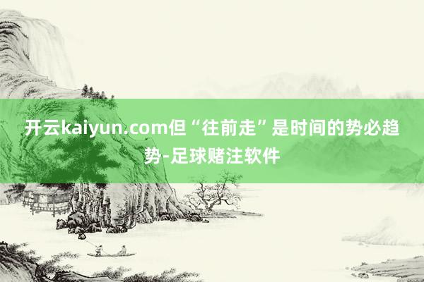 开云kaiyun.com但“往前走”是时间的势必趋势-足球赌注软件