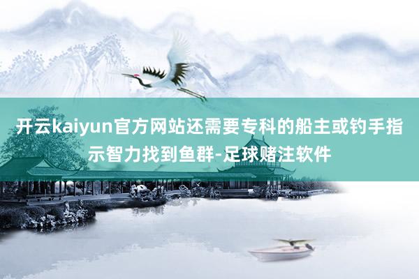 开云kaiyun官方网站还需要专科的船主或钓手指示智力找到鱼群-足球赌注软件