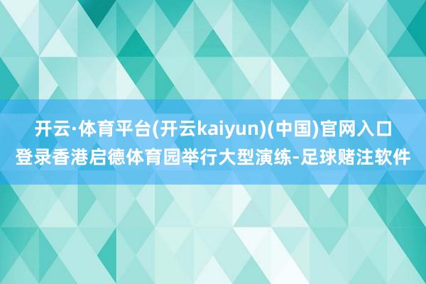 开云·体育平台(开云kaiyun)(中国)官网入口登录香港启德体育园举行大型演练-足球赌注软件