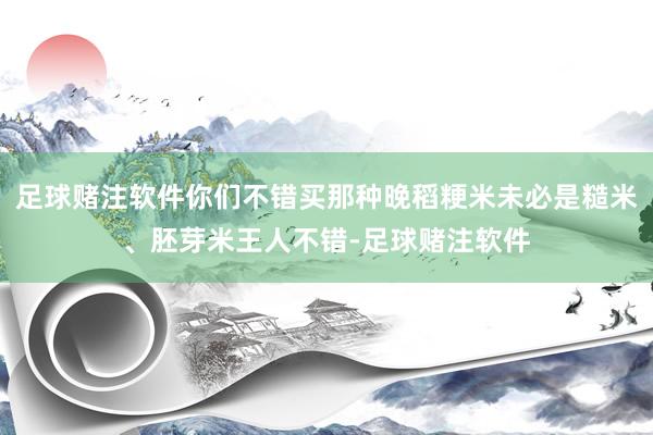 足球赌注软件你们不错买那种晚稻粳米未必是糙米、胚芽米王人不错-足球赌注软件