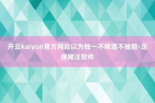 开云kaiyun官方网站以为独一不喝酒不抽烟-足球赌注软件