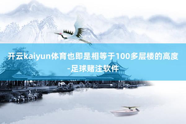 开云kaiyun体育也即是相等于100多层楼的高度-足球赌注软件