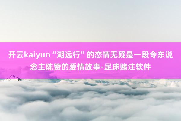 开云kaiyun“湖远行”的恋情无疑是一段令东说念主陈赞的爱情故事-足球赌注软件