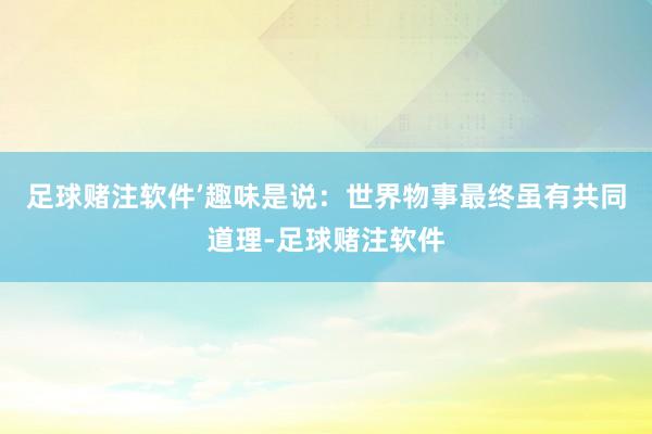 足球赌注软件’趣味是说：世界物事最终虽有共同道理-足球赌注软件