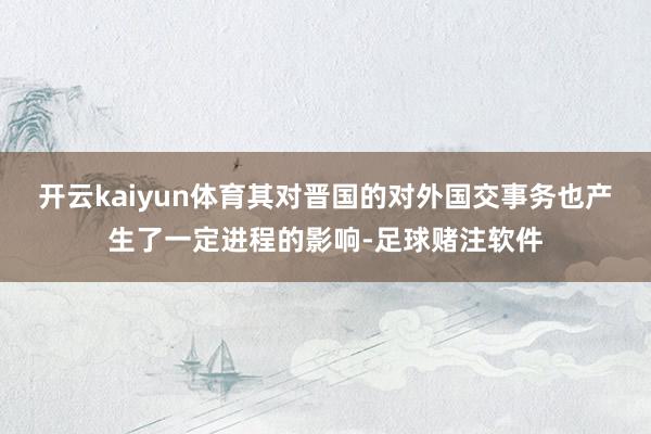 开云kaiyun体育其对晋国的对外国交事务也产生了一定进程的影响-足球赌注软件