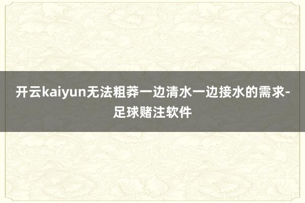 开云kaiyun无法粗莽一边清水一边接水的需求-足球赌注软件