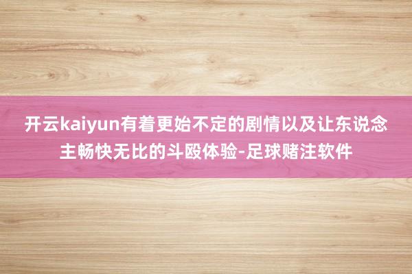 开云kaiyun有着更始不定的剧情以及让东说念主畅快无比的斗殴体验-足球赌注软件