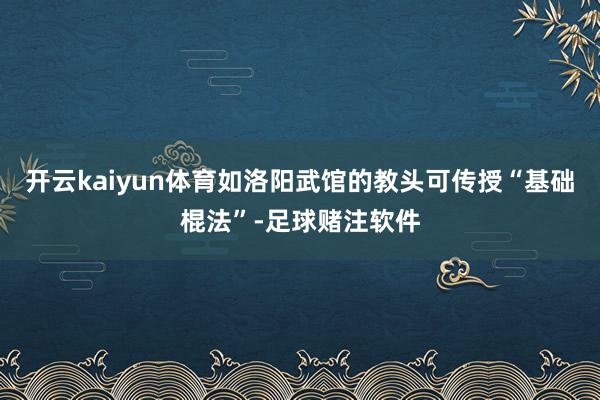 开云kaiyun体育如洛阳武馆的教头可传授“基础棍法”-足球赌注软件