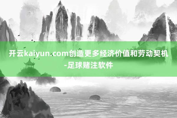 开云kaiyun.com创造更多经济价值和劳动契机-足球赌注软件