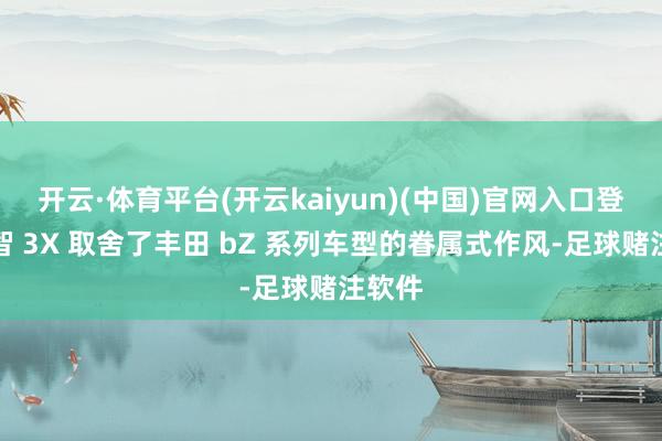 开云·体育平台(开云kaiyun)(中国)官网入口登录铂智 3X 取舍了丰田 bZ 系列车型的眷属式作风-足球赌注软件