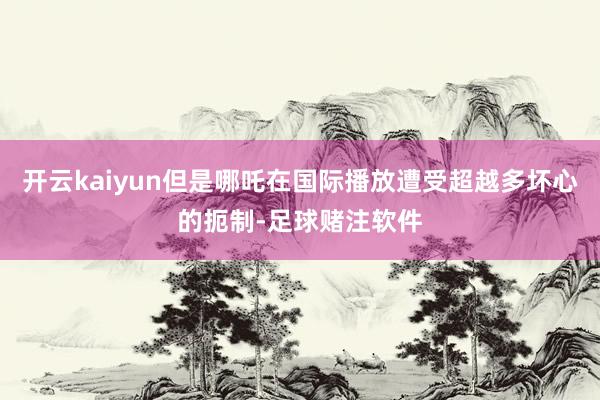 开云kaiyun但是哪吒在国际播放遭受超越多坏心的扼制-足球赌注软件