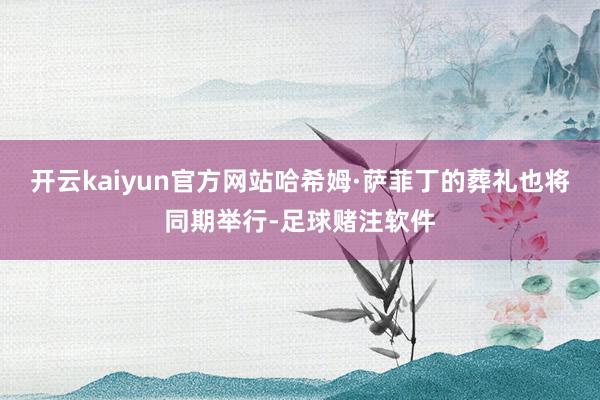 开云kaiyun官方网站　　哈希姆·萨菲丁的葬礼也将同期举行-足球赌注软件