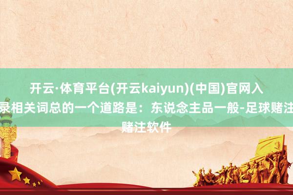 开云·体育平台(开云kaiyun)(中国)官网入口登录相关词总的一个道路是：东说念主品一般-足球赌注软件