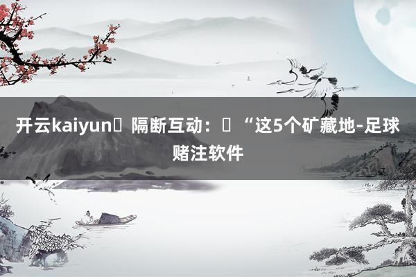 开云kaiyun‌隔断互动：‌“这5个矿藏地-足球赌注软件