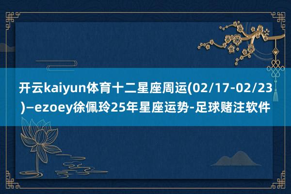 开云kaiyun体育十二星座周运(02/17-02/23)—ezoey徐佩玲25年星座运势-足球赌注软件