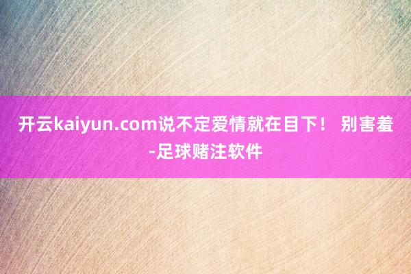 开云kaiyun.com说不定爱情就在目下！ 别害羞-足球赌注软件