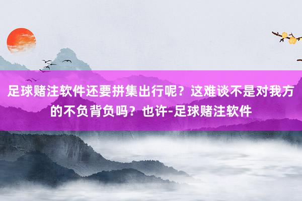 足球赌注软件还要拼集出行呢？这难谈不是对我方的不负背负吗？也许-足球赌注软件