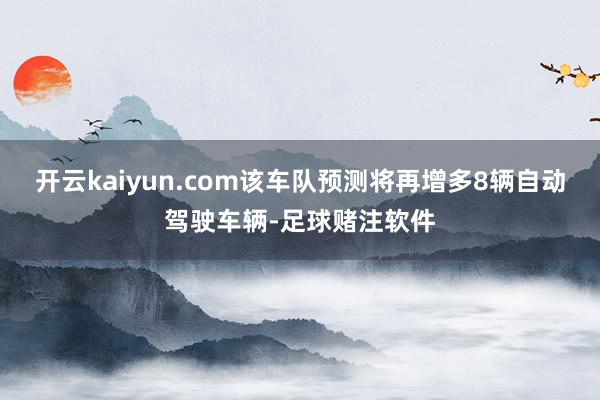 开云kaiyun.com该车队预测将再增多8辆自动驾驶车辆-足球赌注软件