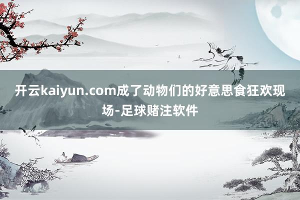 开云kaiyun.com成了动物们的好意思食狂欢现场-足球赌注软件