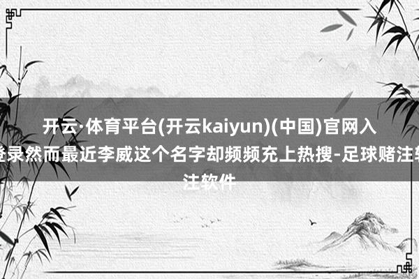 开云·体育平台(开云kaiyun)(中国)官网入口登录然而最近李威这个名字却频频充上热搜-足球赌注软件