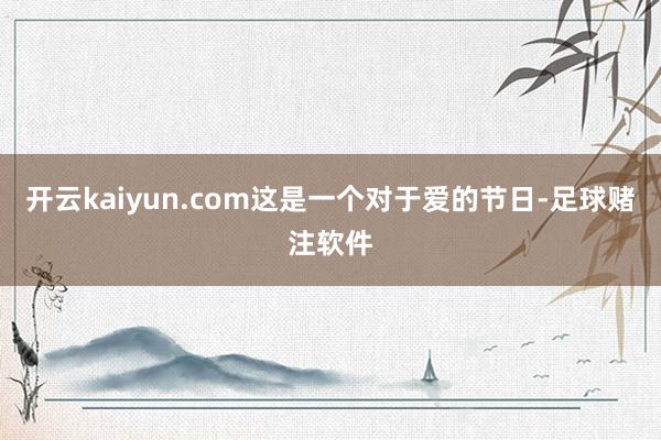 开云kaiyun.com这是一个对于爱的节日-足球赌注软件