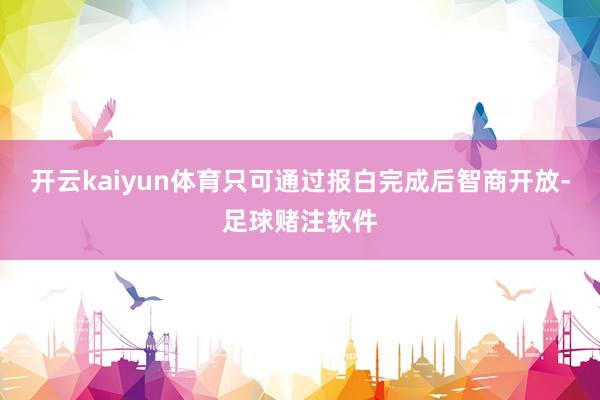 开云kaiyun体育只可通过报白完成后智商开放-足球赌注软件