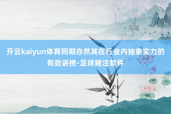 开云kaiyun体育同期亦然其在行业内抽象实力的有劲讲授-足球赌注软件