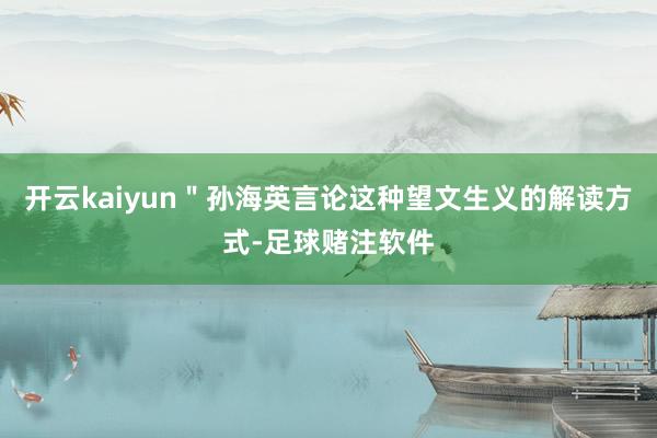 开云kaiyun＂孙海英言论这种望文生义的解读方式-足球赌注软件