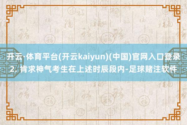 开云·体育平台(开云kaiyun)(中国)官网入口登录　　2. 肯求神气　　考生在上述时辰段内-足球赌注软件