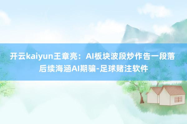 开云kaiyun王章亮：AI板块波段炒作告一段落 后续海涵AI期骗-足球赌注软件