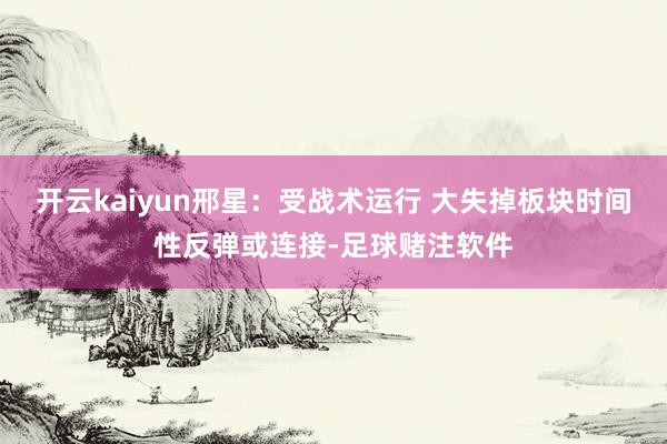 开云kaiyun邢星：受战术运行 大失掉板块时间性反弹或连接-足球赌注软件