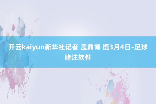 开云kaiyun新华社记者 孟鼎博 摄3月4日-足球赌注软件