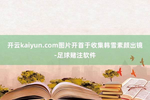 开云kaiyun.com图片开首于收集韩雪素颜出镜-足球赌注软件