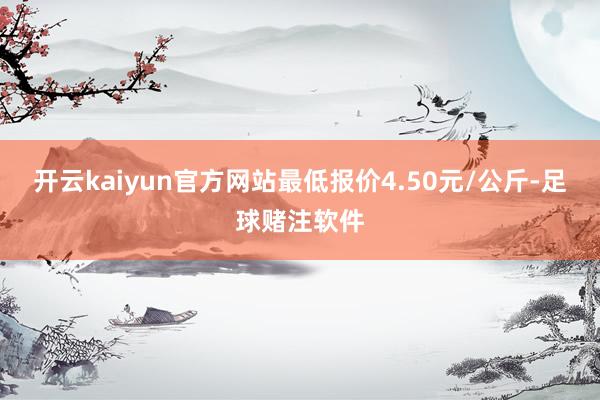 开云kaiyun官方网站最低报价4.50元/公斤-足球赌注软件