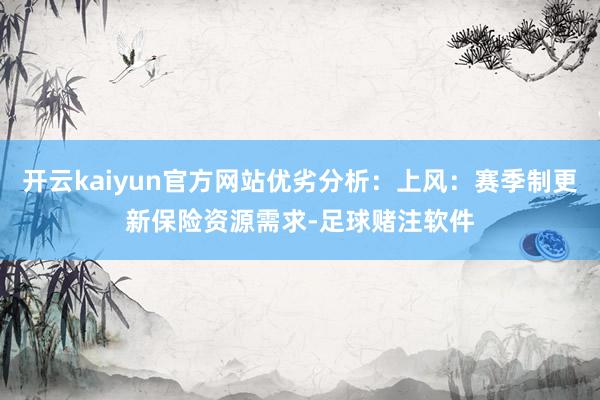 开云kaiyun官方网站优劣分析：上风：赛季制更新保险资源需求-足球赌注软件