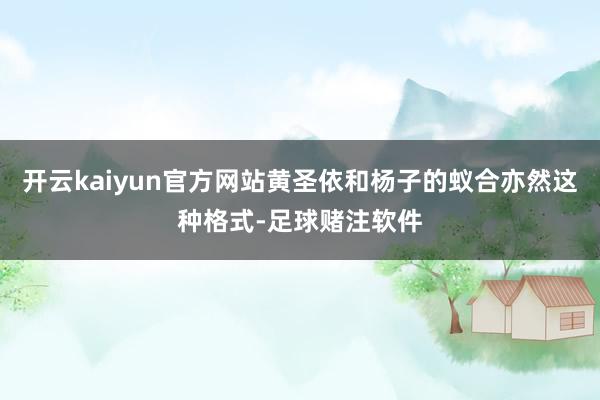 开云kaiyun官方网站黄圣依和杨子的蚁合亦然这种格式-足球赌注软件