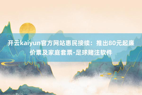 开云kaiyun官方网站惠民接续：推出80元起廉价票及家庭套票-足球赌注软件