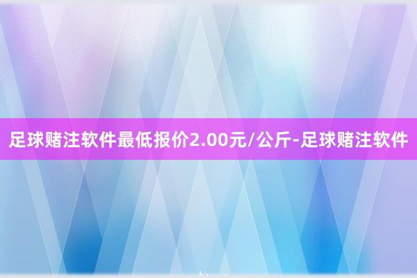 足球赌注软件最低报价2.00元/公斤-足球赌注软件