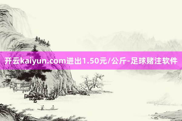 开云kaiyun.com进出1.50元/公斤-足球赌注软件