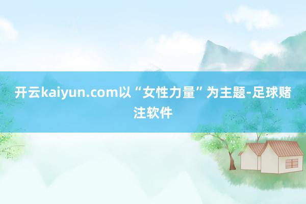 开云kaiyun.com以“女性力量”为主题-足球赌注软件